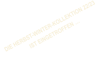 DIE HERBST-WINTER-KOLLEKTION 22/23                       IST EINGETROFFEN …